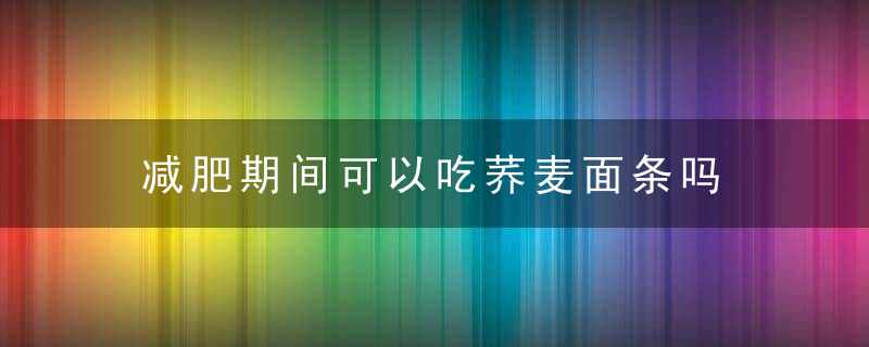 减肥期间可以吃荞麦面条吗 减肥期间如何吃荞麦面条吗